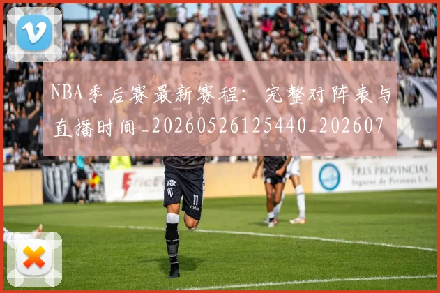 NBA季后赛最新赛程：完整对阵表与直播时间_20260526125440_20260702165129_20260714211919