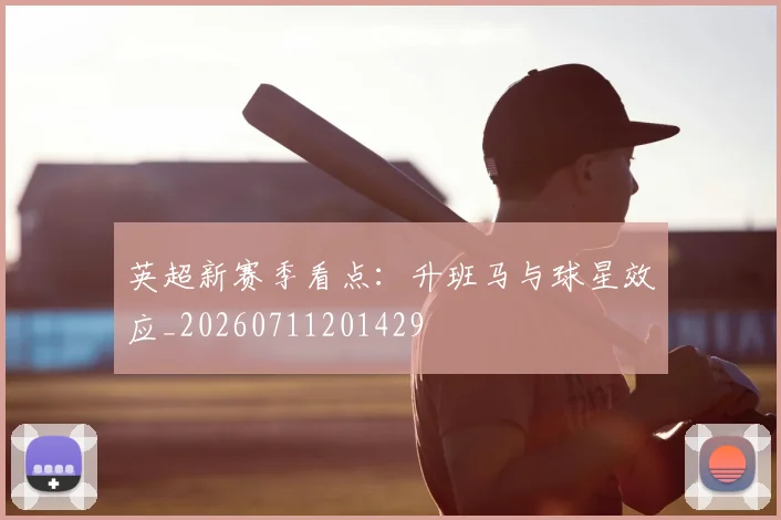 英超新赛季看点：升班马与球星效应_20260711201429