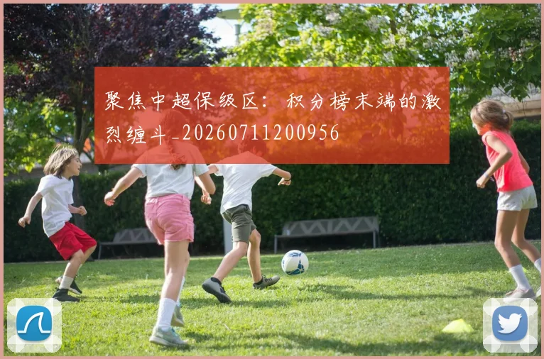 聚焦中超保级区：积分榜末端的激烈缠斗_20260711200956