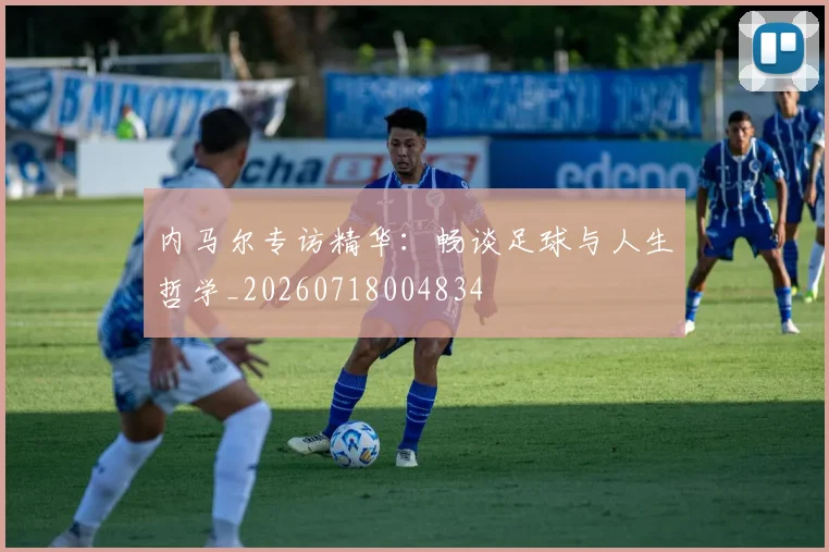 内马尔专访精华：畅谈足球与人生哲学_20260718004834
