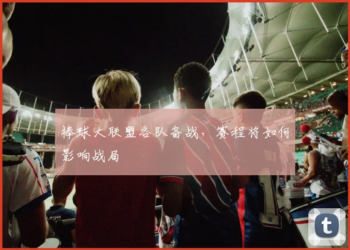 棒球大联盟各队备战,赛程将如何影响战局