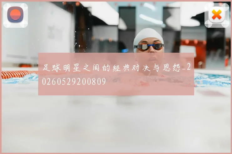 足球明星之间的经典对决与恩怨_20260529200809