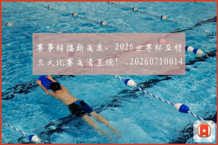 赛事转播新高度,2026世界杯亚特兰大比赛高清呈现!_20260710014231