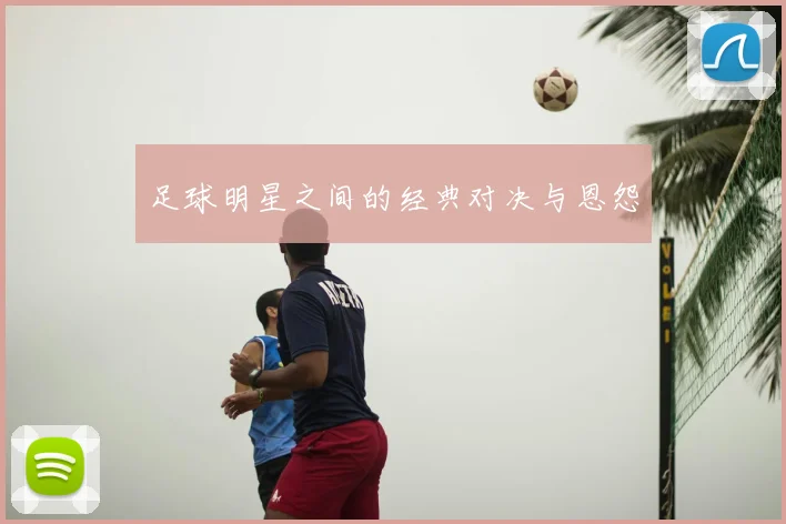 足球明星之间的经典对决与恩怨