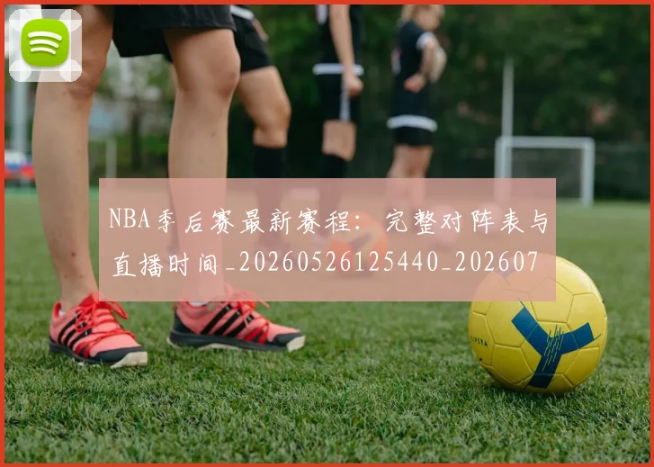 NBA季后赛最新赛程：完整对阵表与直播时间_20260526125440_20260702165129_20260714211919