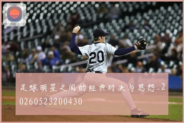 足球明星之间的经典对决与恩怨_20260523200430