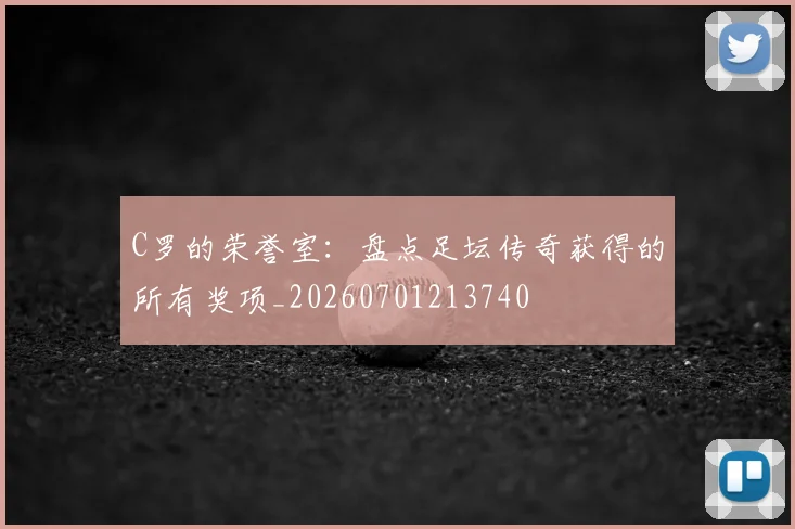 C罗的荣誉室：盘点足坛传奇获得的所有奖项_20260701213740