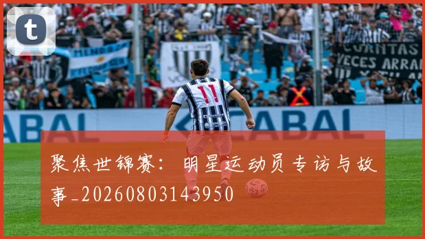 聚焦世锦赛：明星运动员专访与故事_20260803143950