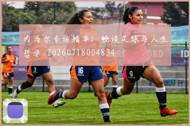 内马尔专访精华：畅谈足球与人生哲学_20260718004834
