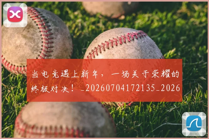 当电竞遇上新年，一场关于荣耀的终极对决！_20260704172135_20260722155719