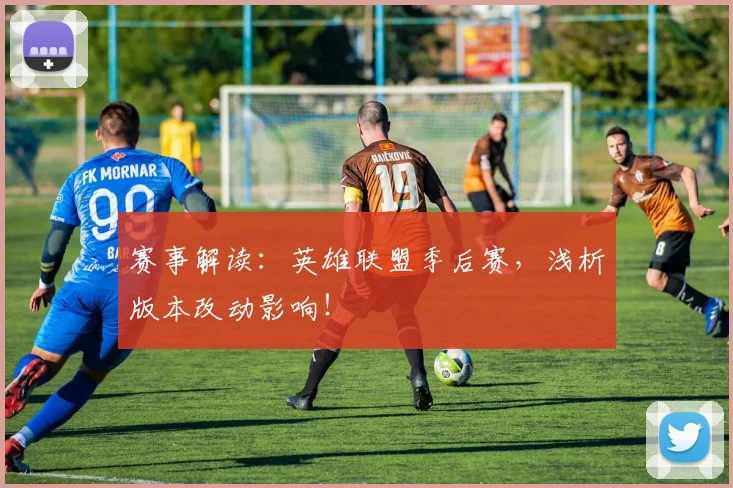 赛事解读：英雄联盟季后赛，浅析版本改动影响！