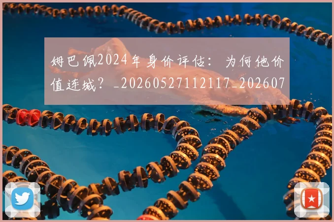 姆巴佩2024年身价评估：为何他价值连城？_20260527112117_20260703231107