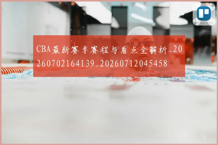 CBA最新赛季赛程与看点全解析_20260702164139_20260712045458