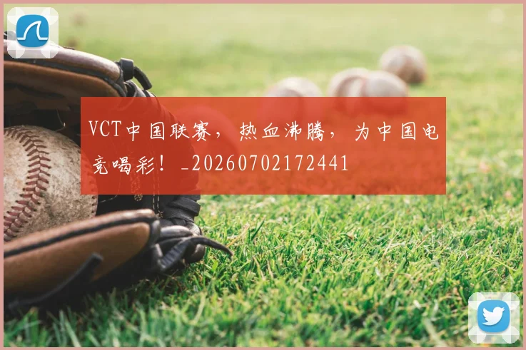 VCT中国联赛,热血沸腾,为中国电竞喝彩!_20260702172441