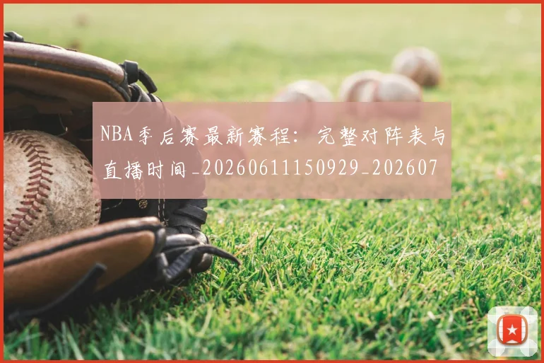 NBA季后赛最新赛程:完整对阵表与直播时间_20260611150929_20260702165131