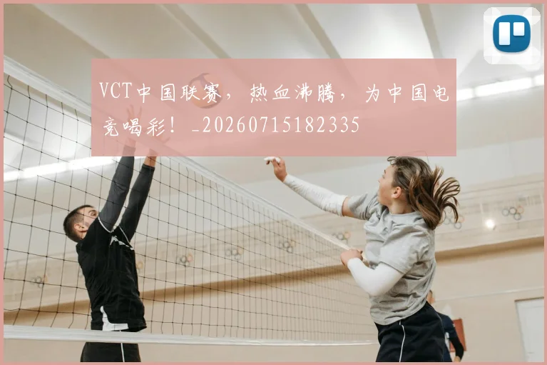 VCT中国联赛,热血沸腾,为中国电竞喝彩!_20260715182335