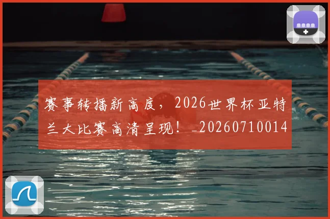 赛事转播新高度,2026世界杯亚特兰大比赛高清呈现!_20260710014231