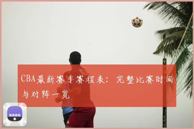 CBA最新赛季赛程表:完整比赛时间与对阵一览