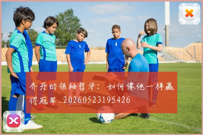 乔丹的领袖哲学：如何像他一样赢得冠军_20260523195426