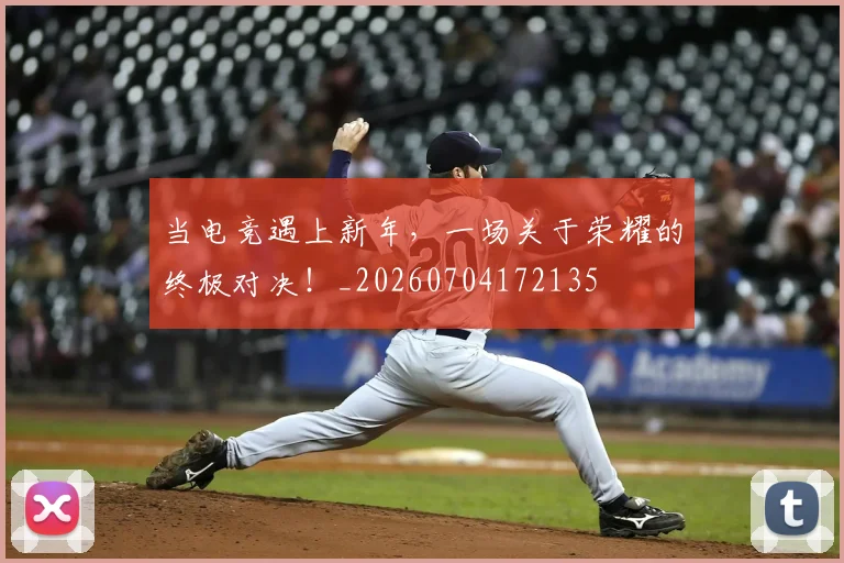 当电竞遇上新年,一场关于荣耀的终极对决!_20260704172135