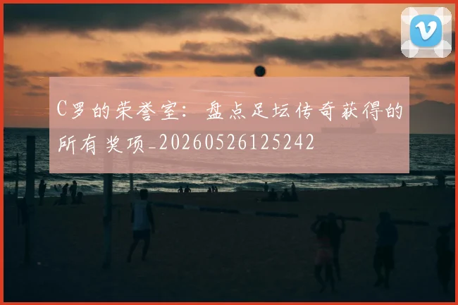 C罗的荣誉室:盘点足坛传奇获得的所有奖项_20260526125242