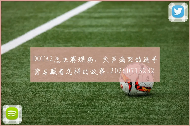 DOTA2总决赛现场，失声痛哭的选手背后藏着怎样的故事_20260713232827