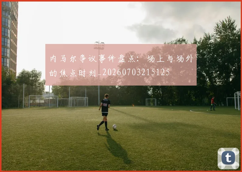 内马尔争议事件盘点:场上与场外的焦点时刻_20260703215125