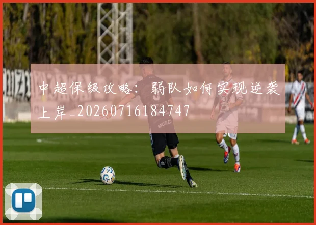 中超保级攻略：弱队如何实现逆袭上岸_20260716184747