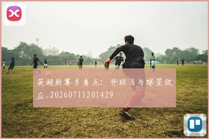 英超新赛季看点：升班马与球星效应_20260711201429