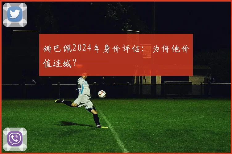 姆巴佩2024年身价评估：为何他价值连城？