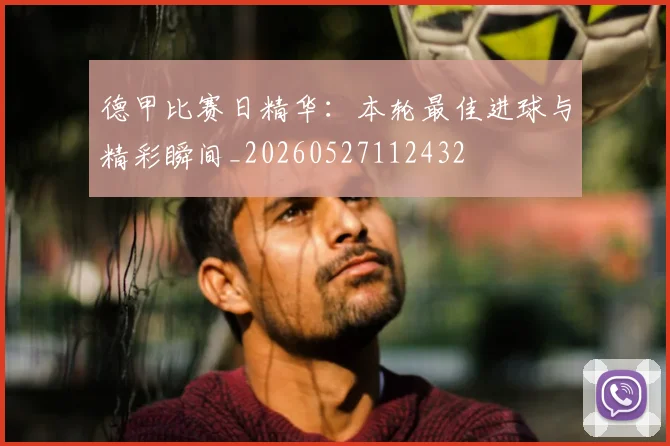 德甲比赛日精华：本轮最佳进球与精彩瞬间_20260527112432