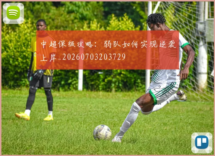 中超保级攻略:弱队如何实现逆袭上岸_20260703203729