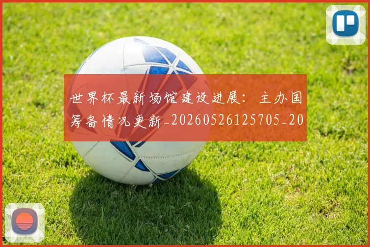世界杯最新场馆建设进展:主办国筹备情况更新_20260526125705_20260715191808
