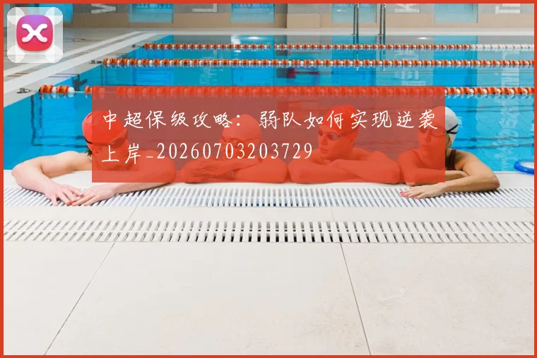 中超保级攻略:弱队如何实现逆袭上岸_20260703203729