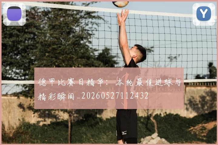 德甲比赛日精华：本轮最佳进球与精彩瞬间_20260527112432