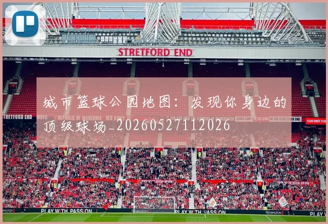 城市篮球公园地图：发现你身边的顶级球场_20260527112026