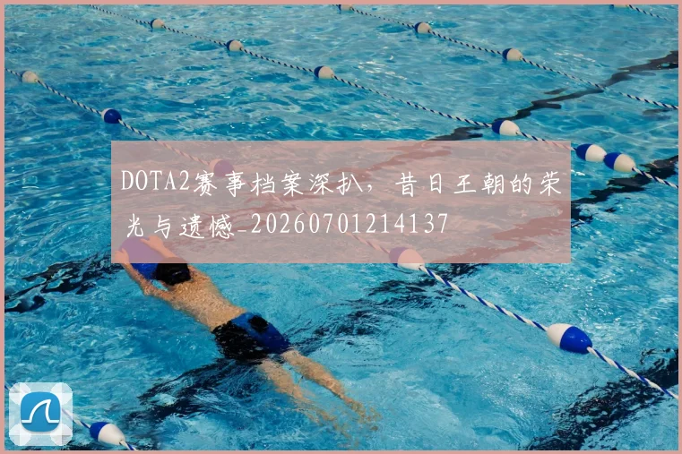 DOTA2赛事档案深扒,昔日王朝的荣光与遗憾_20260701214137