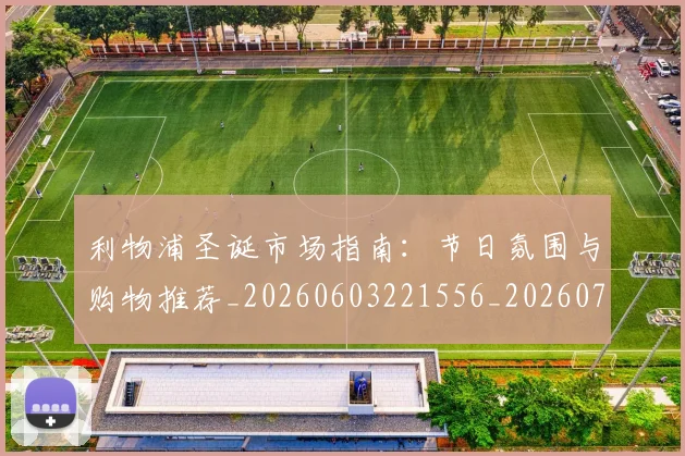 利物浦圣诞市场指南:节日氛围与购物推荐_20260603221556_20260707143422