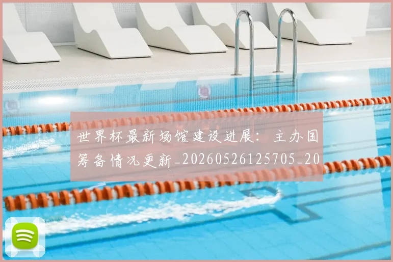 世界杯最新场馆建设进展:主办国筹备情况更新_20260526125705_20260702174446