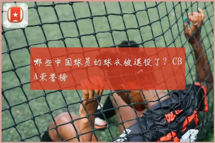 哪些中国球员的球衣被退役了?CBA荣誉榜