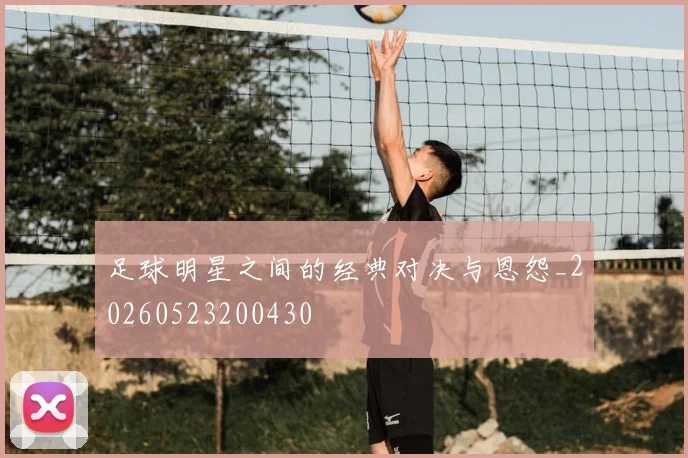 足球明星之间的经典对决与恩怨_20260523200430