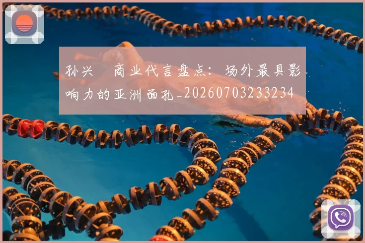 孙兴慜商业代言盘点：场外最具影响力的亚洲面孔_20260703233234