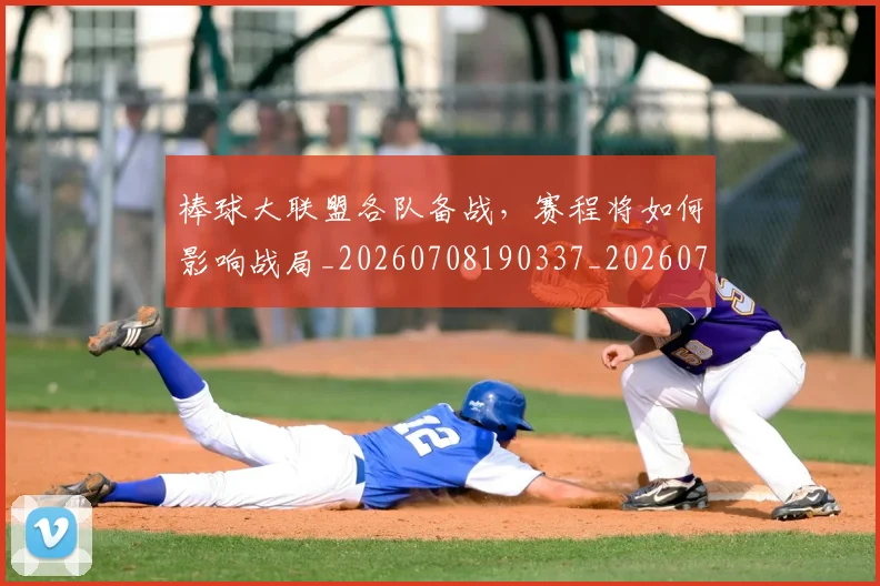 棒球大联盟各队备战，赛程将如何影响战局_20260708190337_20260731183318