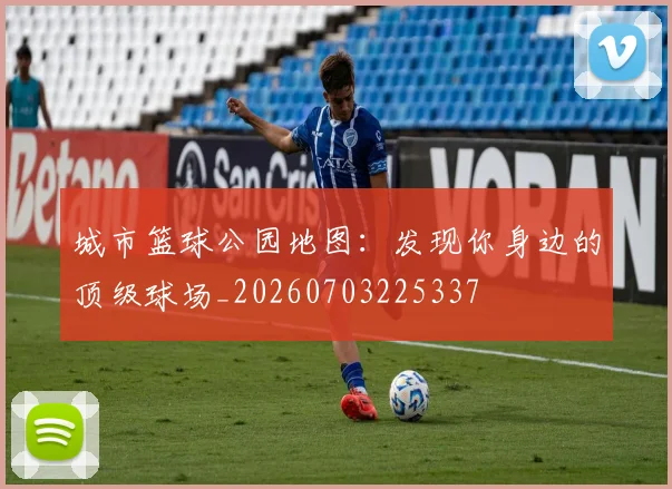 城市篮球公园地图：发现你身边的顶级球场_20260703225337