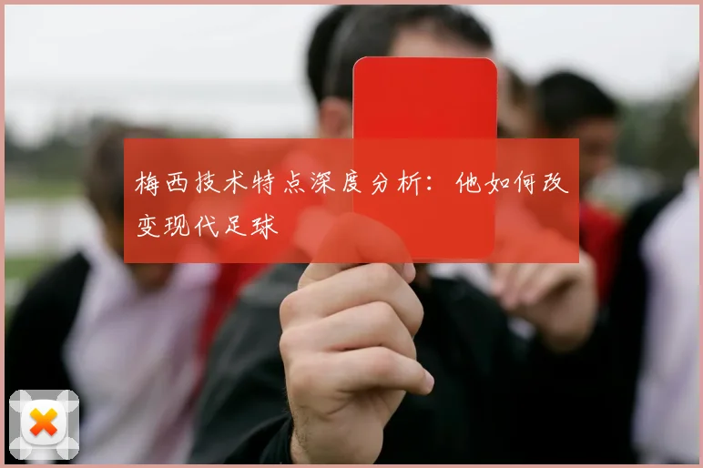 梅西技术特点深度分析:他如何改变现代足球