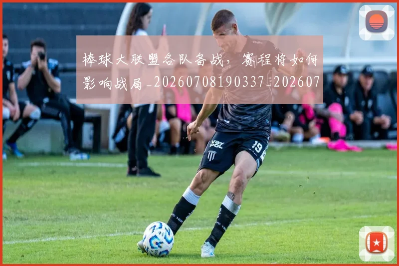 棒球大联盟各队备战,赛程将如何影响战局_20260708190337_20260731183318