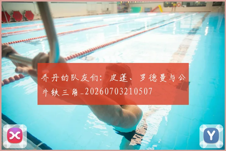 乔丹的队友们:皮蓬、罗德曼与公牛铁三角_20260703210507