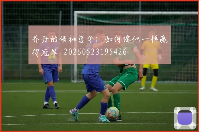 乔丹的领袖哲学:如何像他一样赢得冠军_20260523195426