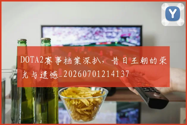 DOTA2赛事档案深扒,昔日王朝的荣光与遗憾_20260701214137