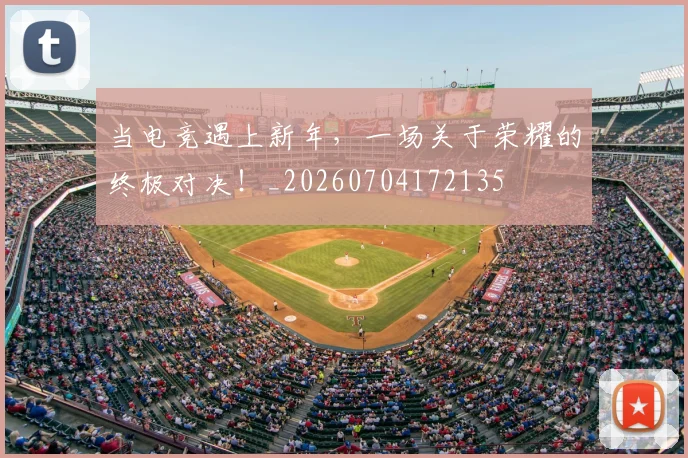 当电竞遇上新年，一场关于荣耀的终极对决！_20260704172135